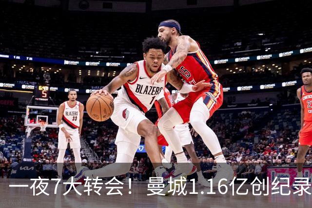 一夜7大转会！曼城1.16亿创纪录，渣叔接手德国队，英超意甲西甲全线大洗牌