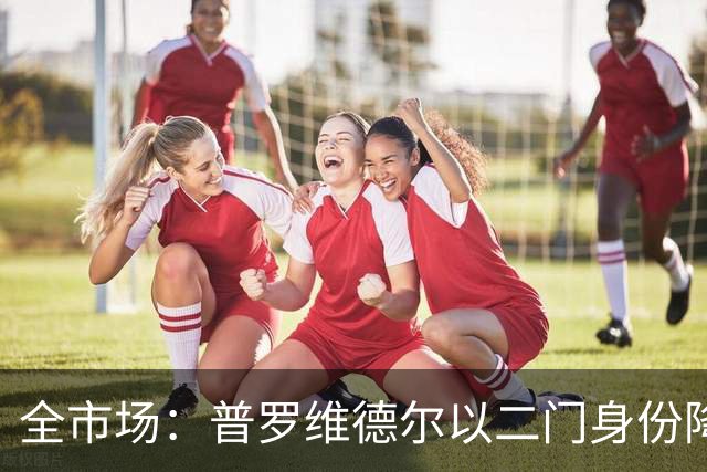 全市场：普罗维德尔以二门身份降薪加盟国米，但他有信心争夺主力