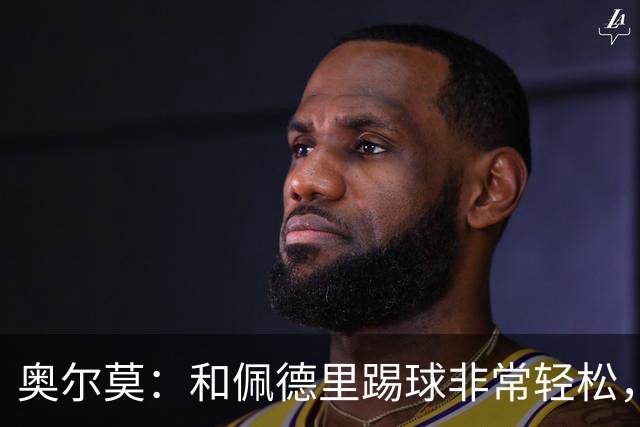 奥尔莫：和佩德里踢球非常轻松，西班牙拥有夺得世界杯冠军的品质