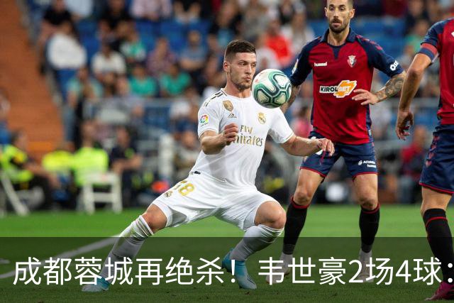 成都蓉城再绝杀！韦世豪2场4球：赛后获前英超锋霸特别认可