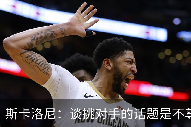斯卡洛尼：谈挑对手的话题是不尊重 平时我习惯进球场先迈右脚