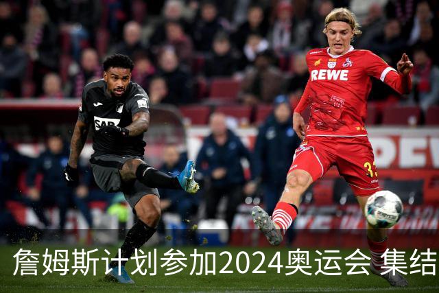 詹姆斯计划参加2024奥运会 集结库杜眉等球星